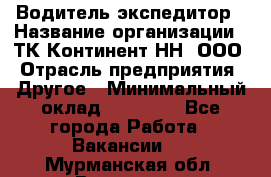 Водитель-экспедитор › Название организации ­ ТК Континент-НН, ООО › Отрасль предприятия ­ Другое › Минимальный оклад ­ 15 000 - Все города Работа » Вакансии   . Мурманская обл.,Видяево нп
